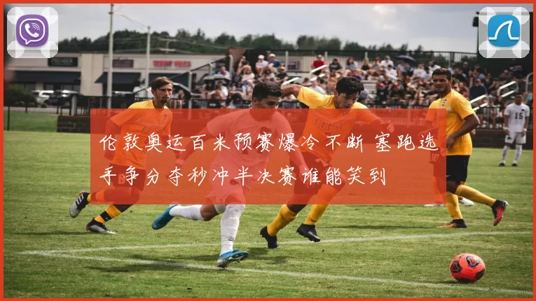 伦敦奥运百米预赛爆冷不断 塞跑选手争分夺秒冲半决赛谁能笑到