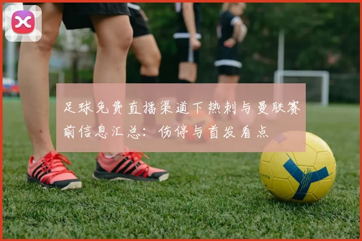 足球免费直播渠道下热刺与曼联赛前信息汇总：伤停与首发看点