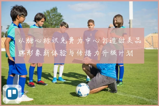 以糖心标识免费为中心打造甜美品牌形象新体验与传播力升级计划