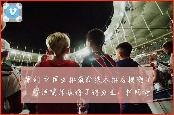 原创 中国女排最新技术排名揭晓了,缪伊雯师妹得了得分王,拦网榜也有惊喜了!山东、北京、天津积分咬死,一场球决定命运!排超最惨烈卡位战!