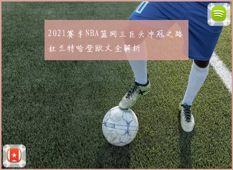 2021赛季NBA篮网三巨头冲冠之路 杜兰特哈登欧文全解析
