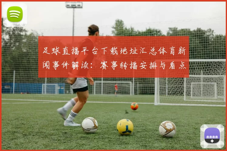 足球直播平台下载地址汇总体育新闻事件解读：赛事转播安排与看点获取