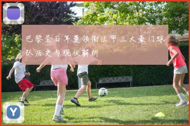 巴黎圣日耳曼领衔法甲三大豪门球队历史与现状解析