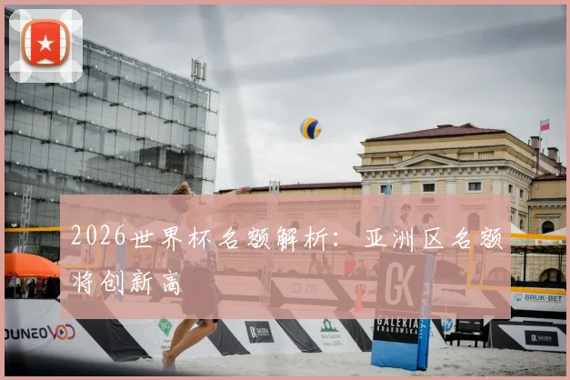 2026世界杯名额解析：亚洲区名额将创新高