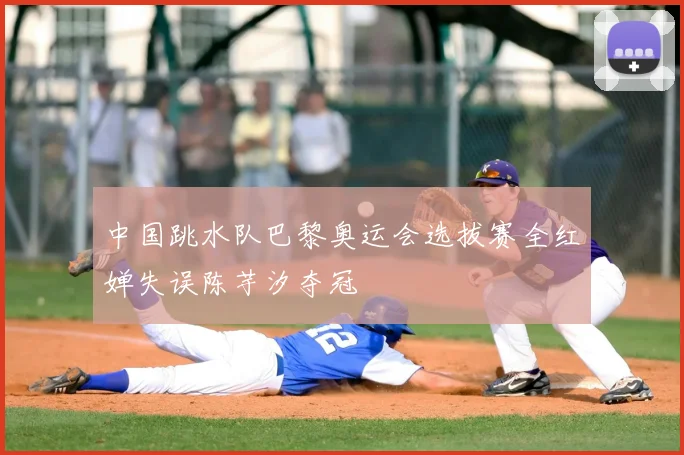 中国跳水队巴黎奥运会选拔赛全红婵失误陈芋汐夺冠