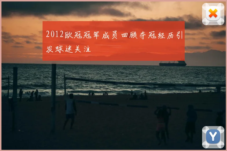 2012欧冠冠军成员回顾夺冠经历引发球迷关注