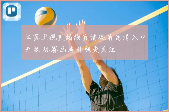 江苏卫视直播线直播观看高清入口开放 观赛画质升级受关注