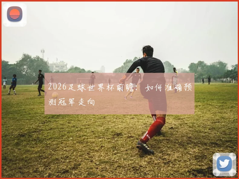2026足球世界杯前瞻：如何准确预测冠军走向