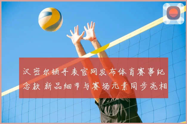 汉密尔顿手表官网发布体育赛事纪念款 新品细节与赛场元素同步亮相