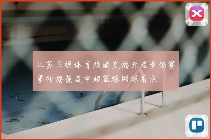 江苏卫视体育频道直播开启多场赛事转播覆盖中超篮球网球看点