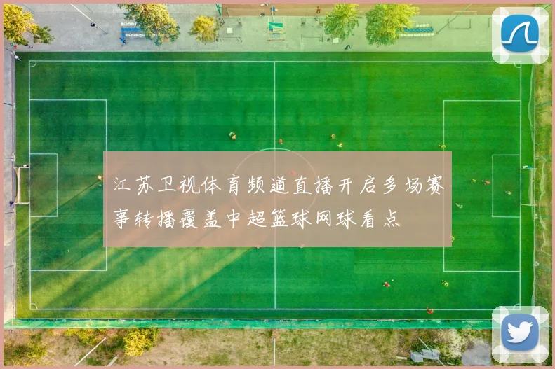 江苏卫视体育频道直播开启多场赛事转播覆盖中超篮球网球看点