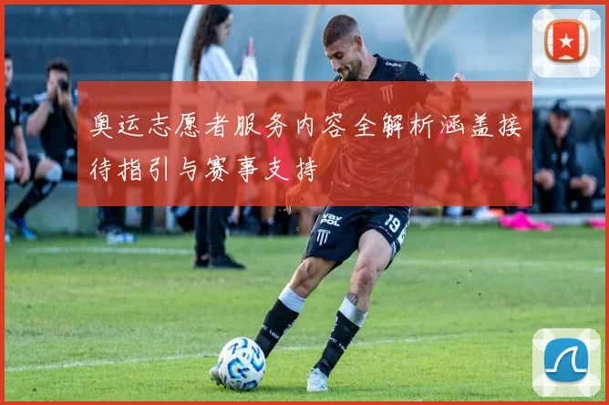 奥运志愿者服务内容全解析涵盖接待指引与赛事支持
