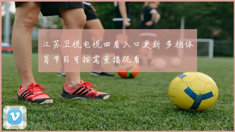 江苏卫视电视回看入口更新 多档体育节目可按需重播观看