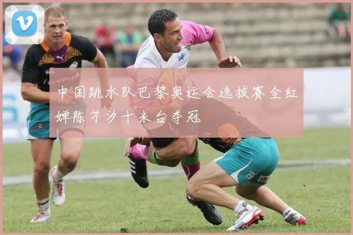 中国跳水队巴黎奥运会选拔赛全红婵陈芋汐十米台夺冠