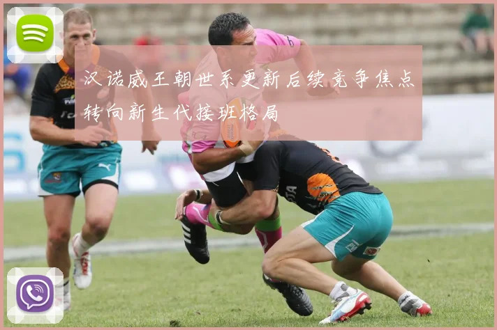 汉诺威王朝世系更新后续竞争焦点转向新生代接班格局