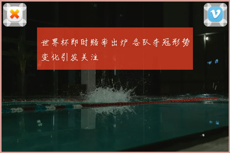世界杯即时赔率出炉 各队夺冠形势变化引发关注