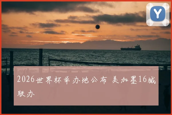 2026世界杯举办地公布 美加墨16城联办