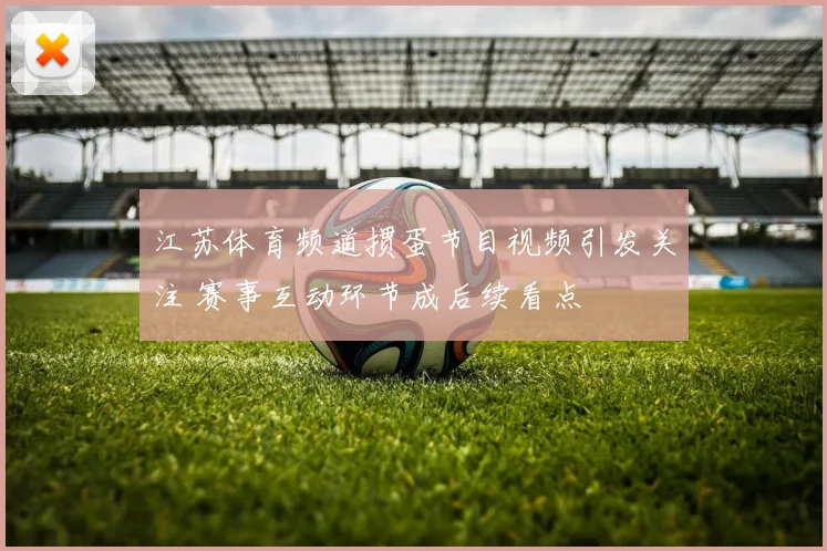 江苏体育频道掼蛋节目视频引发关注 赛事互动环节成后续看点