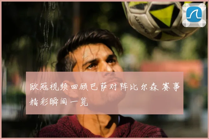 欧冠视频回顾巴萨对阵比尔森 赛事精彩瞬间一览