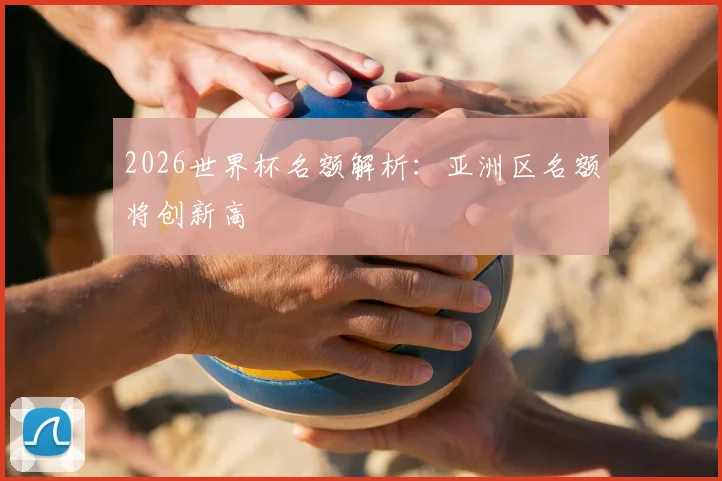 2026世界杯名额解析：亚洲区名额将创新高